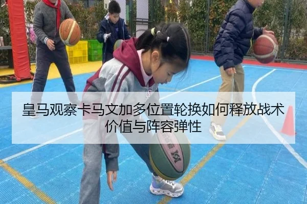 皇马观察卡马文加多位置轮换如何释放战术价值与阵容弹性