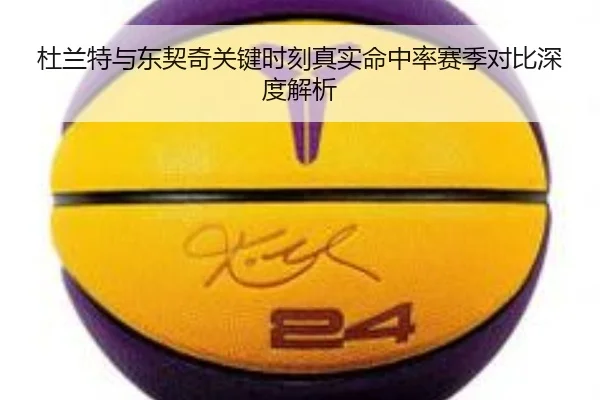 杜兰特与东契奇关键时刻真实命中率赛季对比深度解析