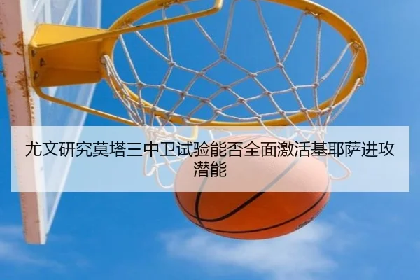 尤文研究莫塔三中卫试验能否全面激活基耶萨进攻潜能