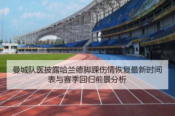 曼城队医披露哈兰德脚踝伤情恢复最新时间表与赛季回归前景分析