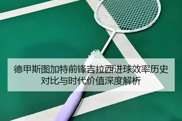 德甲斯图加特前锋吉拉西进球效率历史对比与时代价值深度解析