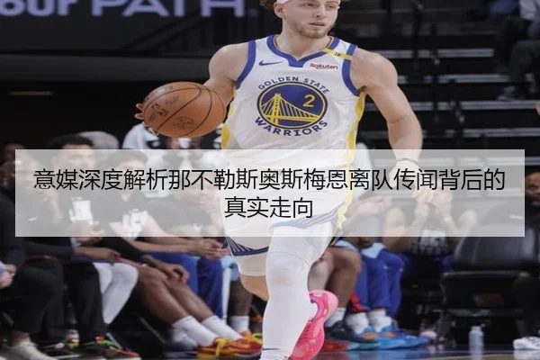 意媒深度解析那不勒斯奥斯梅恩离队传闻背后的真实走向