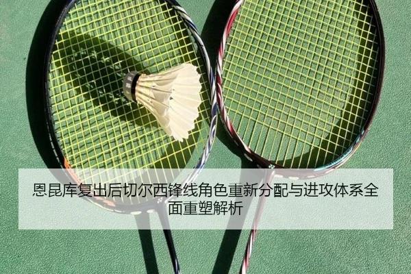 恩昆库复出后切尔西锋线角色重新分配与进攻体系全面重塑解析