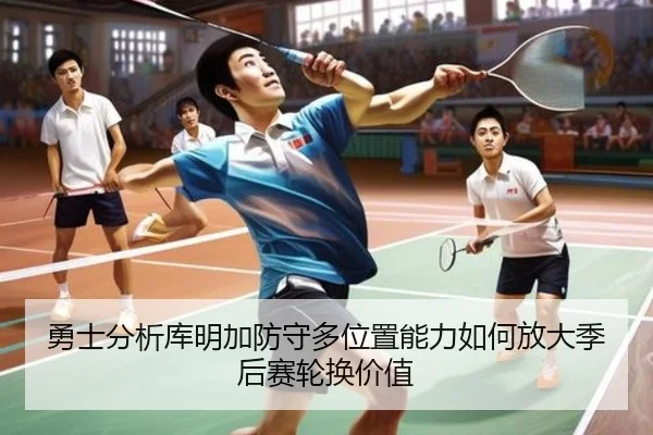 勇士分析库明加防守多位置能力如何放大季后赛轮换价值