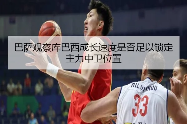 巴萨观察库巴西成长速度是否足以锁定主力中卫位置