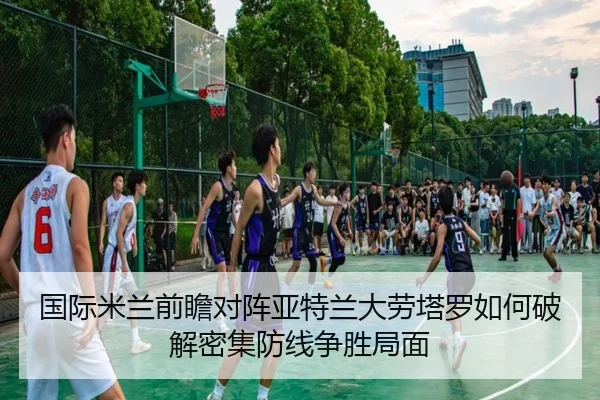 国际米兰前瞻对阵亚特兰大劳塔罗如何破解密集防线争胜局面