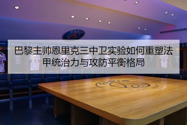 巴黎主帅恩里克三中卫实验如何重塑法甲统治力与攻防平衡格局