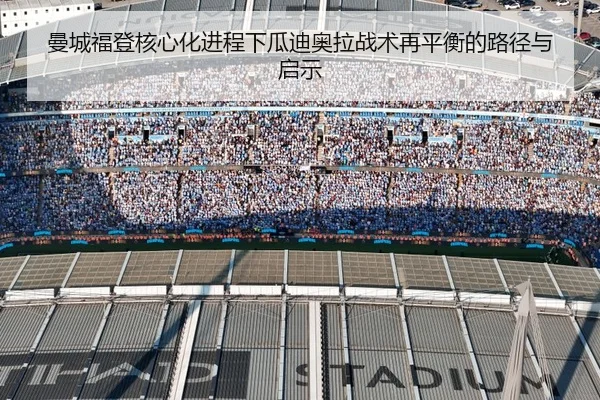 曼城福登核心化进程下瓜迪奥拉战术再平衡的路径与启示