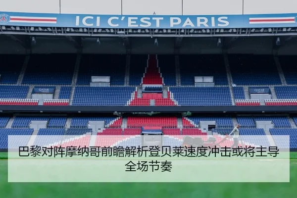 巴黎对阵摩纳哥前瞻解析登贝莱速度冲击或将主导全场节奏