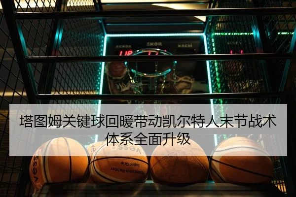 塔图姆关键球回暖带动凯尔特人末节战术体系全面升级